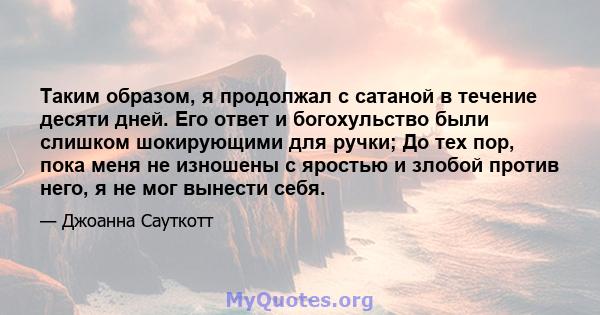 Таким образом, я продолжал с сатаной в течение десяти дней. Его ответ и богохульство были слишком шокирующими для ручки; До тех пор, пока меня не изношены с яростью и злобой против него, я не мог вынести себя.