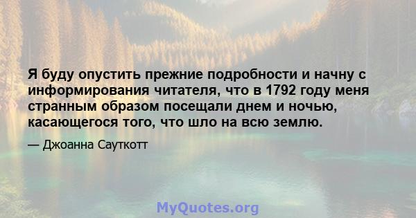 Я буду опустить прежние подробности и начну с информирования читателя, что в 1792 году меня странным образом посещали днем ​​и ночью, касающегося того, что шло на всю землю.