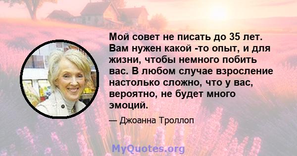 Мой совет не писать до 35 лет. Вам нужен какой -то опыт, и для жизни, чтобы немного побить вас. В любом случае взросление настолько сложно, что у вас, вероятно, не будет много эмоций.