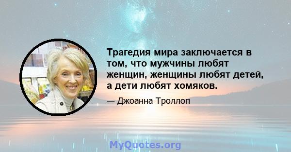 Трагедия мира заключается в том, что мужчины любят женщин, женщины любят детей, а дети любят хомяков.