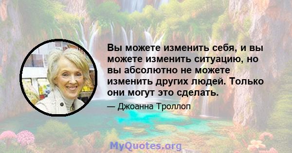 Вы можете изменить себя, и вы можете изменить ситуацию, но вы абсолютно не можете изменить других людей. Только они могут это сделать.