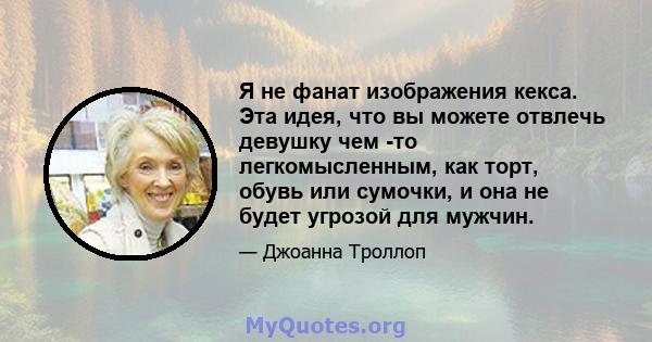 Я не фанат изображения кекса. Эта идея, что вы можете отвлечь девушку чем -то легкомысленным, как торт, обувь или сумочки, и она не будет угрозой для мужчин.