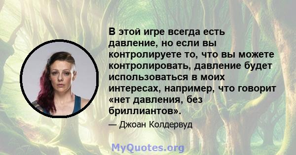 В этой игре всегда есть давление, но если вы контролируете то, что вы можете контролировать, давление будет использоваться в моих интересах, например, что говорит «нет давления, без бриллиантов».