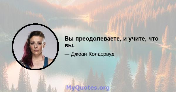 Вы преодолеваете, и учите, что вы.