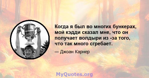 Когда я был во многих бункерах, мой кэдди сказал мне, что он получает волдыри из -за того, что так много сгребает.