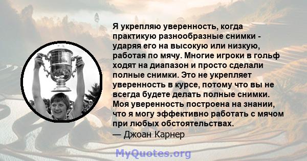 Я укрепляю уверенность, когда практикую разнообразные снимки - ударяя его на высокую или низкую, работая по мячу. Многие игроки в гольф ходят на диапазон и просто сделали полные снимки. Это не укрепляет уверенность в