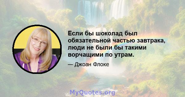 Если бы шоколад был обязательной частью завтрака, люди не были бы такими ворчащими по утрам.