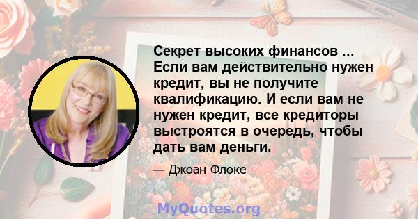 Секрет высоких финансов ... Если вам действительно нужен кредит, вы не получите квалификацию. И если вам не нужен кредит, все кредиторы выстроятся в очередь, чтобы дать вам деньги.