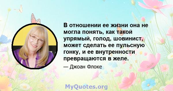 В отношении ее жизни она не могла понять, как такой упрямый, голод, шовинист, может сделать ее пульсную гонку, и ее внутренности превращаются в желе.