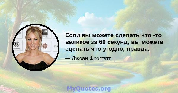 Если вы можете сделать что -то великое за 60 секунд, вы можете сделать что угодно, правда.