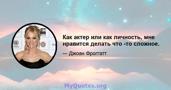 Как актер или как личность, мне нравится делать что -то сложное.