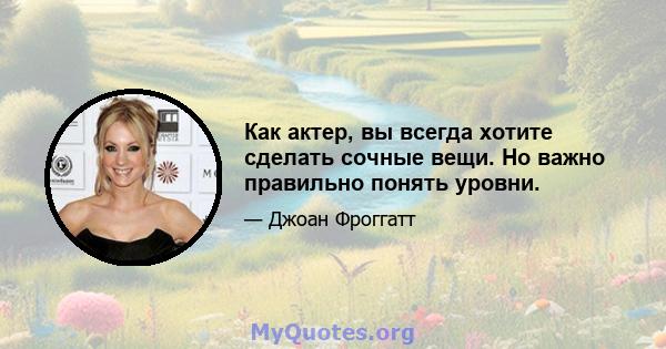 Как актер, вы всегда хотите сделать сочные вещи. Но важно правильно понять уровни.