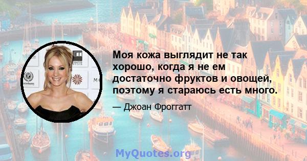 Моя кожа выглядит не так хорошо, когда я не ем достаточно фруктов и овощей, поэтому я стараюсь есть много.