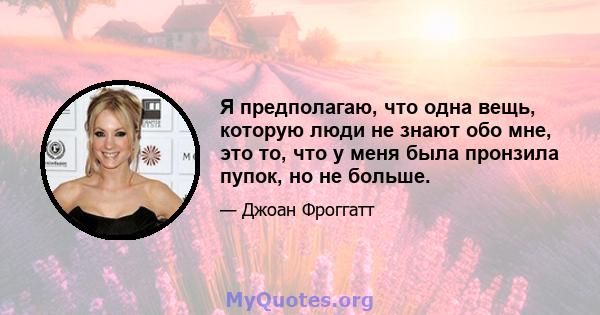 Я предполагаю, что одна вещь, которую люди не знают обо мне, это то, что у меня была пронзила пупок, но не больше.