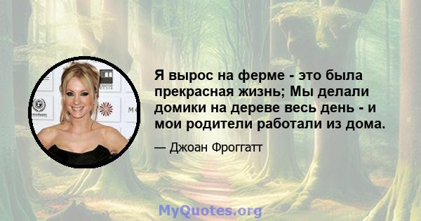 Я вырос на ферме - это была прекрасная жизнь; Мы делали домики на дереве весь день - и мои родители работали из дома.