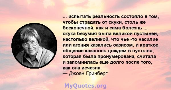 ... испытать реальность состояло в том, чтобы страдать от скуки, столь же бесконечной, как и сама болезнь ... скука безумия была великой пустыней, настолько великой, что чье -то насилие или агония казались оазисом, и