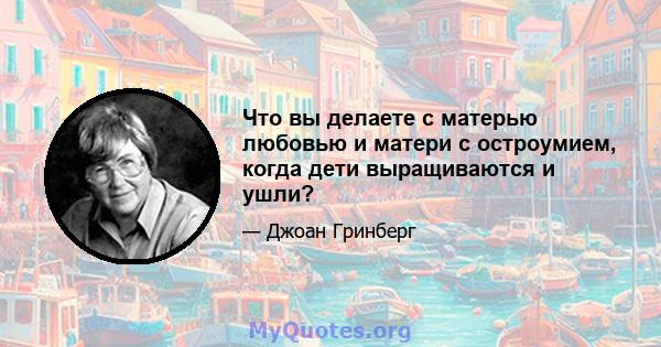 Что вы делаете с матерью любовью и матери с остроумием, когда дети выращиваются и ушли?