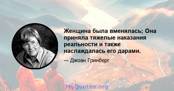 Женщина была вменялась; Она приняла тяжелые наказания реальности и также наслаждалась его дарами.