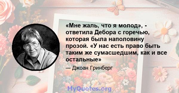 «Мне жаль, что я молод», - ответила Дебора с горечью, которая была наполовину прозой. «У нас есть право быть таким же сумасшедшим, как и все остальные»