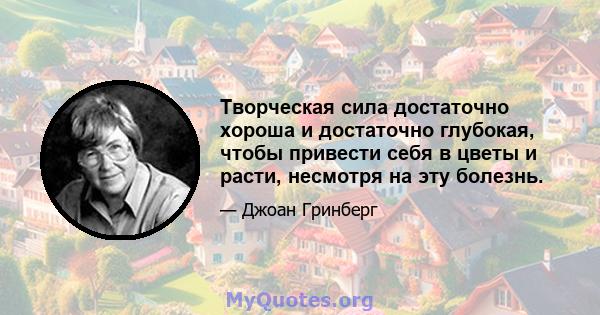 Творческая сила достаточно хороша и достаточно глубокая, чтобы привести себя в цветы и расти, несмотря на эту болезнь.