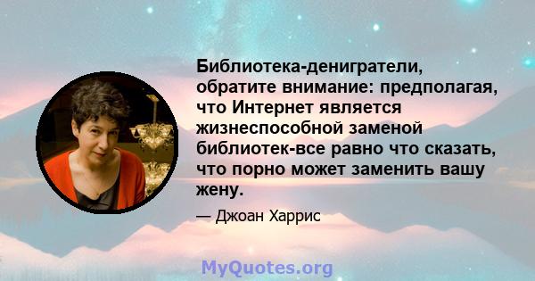 Библиотека-денигратели, обратите внимание: предполагая, что Интернет является жизнеспособной заменой библиотек-все равно что сказать, что порно может заменить вашу жену.