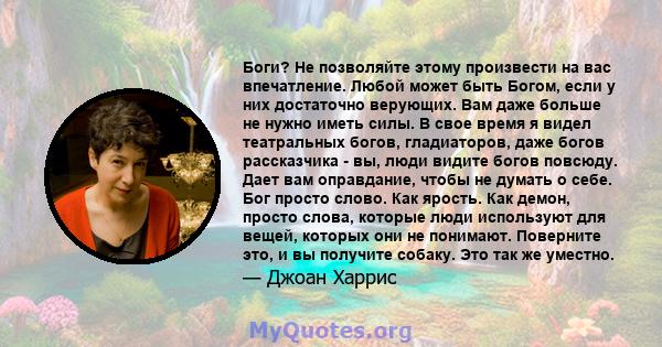 Боги? Не позволяйте этому произвести на вас впечатление. Любой может быть Богом, если у них достаточно верующих. Вам даже больше не нужно иметь силы. В свое время я видел театральных богов, гладиаторов, даже богов