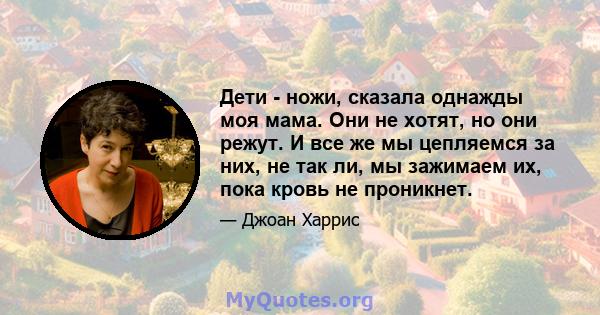 Дети - ножи, сказала однажды моя мама. Они не хотят, но они режут. И все же мы цепляемся за них, не так ли, мы зажимаем их, пока кровь не проникнет.