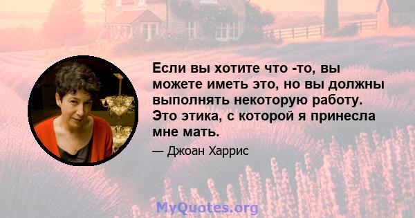 Если вы хотите что -то, вы можете иметь это, но вы должны выполнять некоторую работу. Это этика, с которой я принесла мне мать.