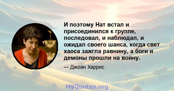 И поэтому Нат встал и присоединился к группе, последовал, и наблюдал, и ожидал своего шанса, когда свет хаоса зажгла равнину, а боги и демоны прошли на войну.