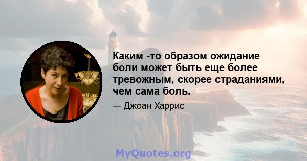 Каким -то образом ожидание боли может быть еще более тревожным, скорее страданиями, чем сама боль.