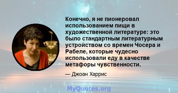 Конечно, я не пионеровал использованием пищи в художественной литературе: это было стандартным литературным устройством со времен Чосера и Рабеле, которые чудесно использовали еду в качестве метафоры чувственности.