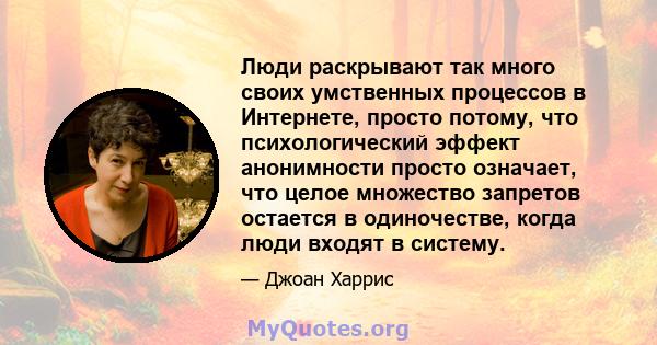 Люди раскрывают так много своих умственных процессов в Интернете, просто потому, что психологический эффект анонимности просто означает, что целое множество запретов остается в одиночестве, когда люди входят в систему.