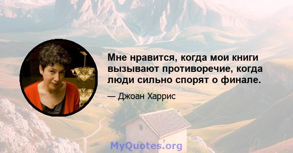 Мне нравится, когда мои книги вызывают противоречие, когда люди сильно спорят о финале.