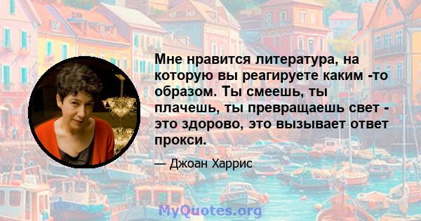 Мне нравится литература, на которую вы реагируете каким -то образом. Ты смеешь, ты плачешь, ты превращаешь свет - это здорово, это вызывает ответ прокси.