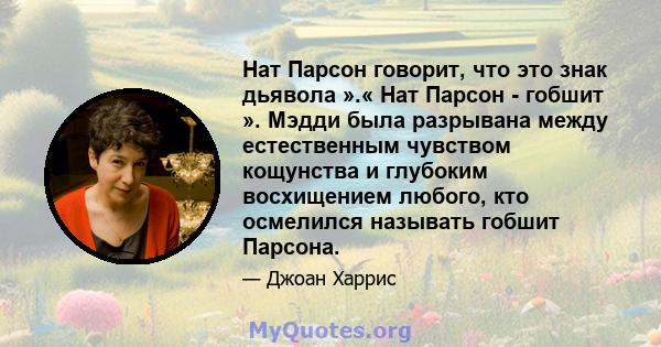 Нат Парсон говорит, что это знак дьявола ».« Нат Парсон - гобшит ». Мэдди была разрывана между естественным чувством кощунства и глубоким восхищением любого, кто осмелился называть гобшит Парсона.