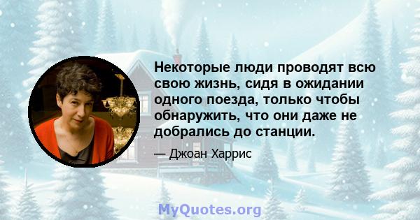 Некоторые люди проводят всю свою жизнь, сидя в ожидании одного поезда, только чтобы обнаружить, что они даже не добрались до станции.