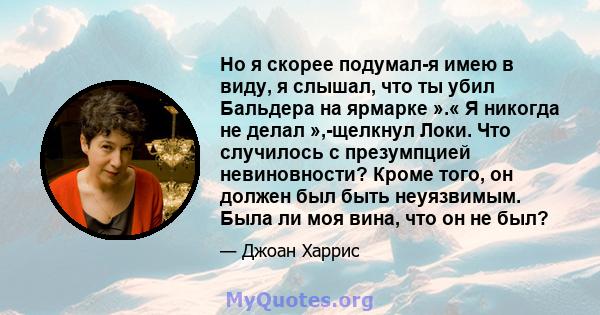 Но я скорее подумал-я имею в виду, я слышал, что ты убил Бальдера на ярмарке ».« Я никогда не делал »,-щелкнул Локи. Что случилось с презумпцией невиновности? Кроме того, он должен был быть неуязвимым. Была ли моя вина, 