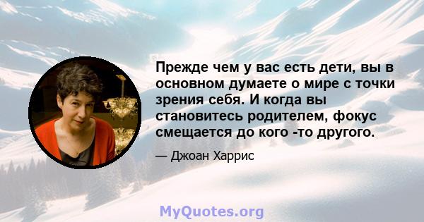 Прежде чем у вас есть дети, вы в основном думаете о мире с точки зрения себя. И когда вы становитесь родителем, фокус смещается до кого -то другого.