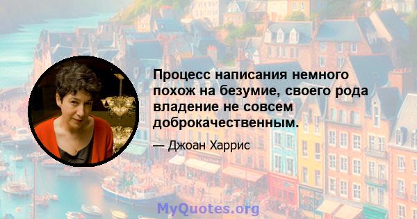 Процесс написания немного похож на безумие, своего рода владение не совсем доброкачественным.