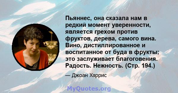 Пьяннес, она сказала нам в редкий момент уверенности, является грехом против фруктов, дерева, самого вина. Вино, дистиллированное и воспитанное от буда в фрукты; это заслуживает благоговения. Радость. Нежность. (Стр.