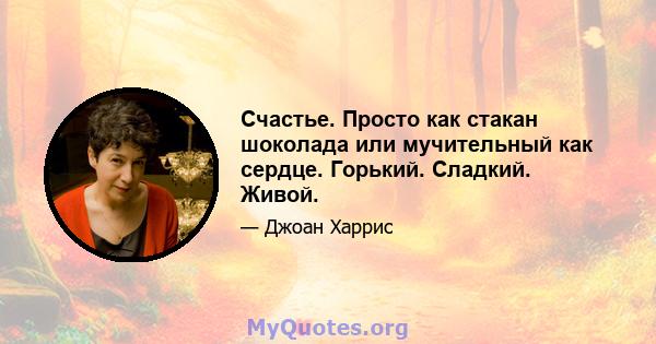 Счастье. Просто как стакан шоколада или мучительный как сердце. Горький. Сладкий. Живой.