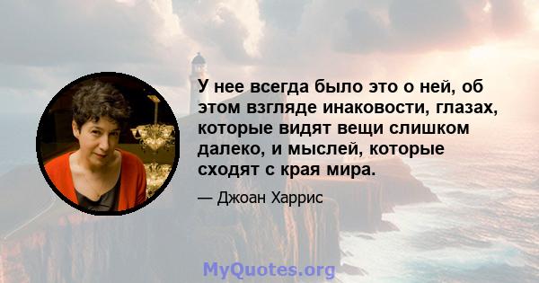 У нее всегда было это о ней, об этом взгляде инаковости, глазах, которые видят вещи слишком далеко, и мыслей, которые сходят с края мира.