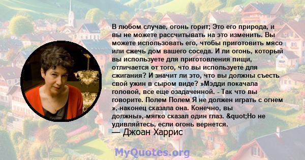 В любом случае, огонь горит; Это его природа, и вы не можете рассчитывать на это изменить. Вы можете использовать его, чтобы приготовить мясо или сжечь дом вашего соседа. И ли огонь, который вы используете для