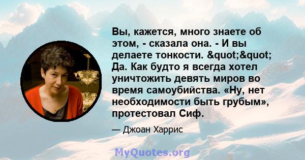 Вы, кажется, много знаете об этом, - сказала она. - И вы делаете тонкости. "" Да. Как будто я всегда хотел уничтожить девять миров во время самоубийства. «Ну, нет необходимости быть грубым», протестовал Сиф.