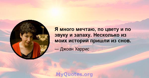 Я много мечтаю, по цвету и по звуку и запаху. Несколько из моих историй пришли из снов.