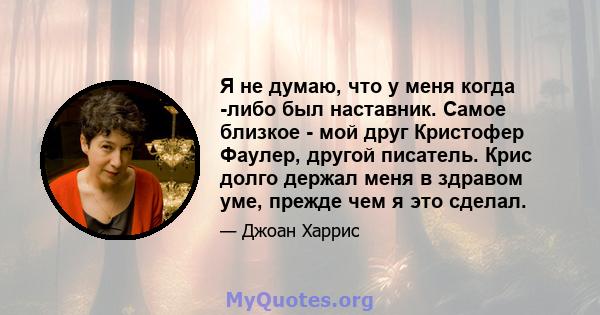 Я не думаю, что у меня когда -либо был наставник. Самое близкое - мой друг Кристофер Фаулер, другой писатель. Крис долго держал меня в здравом уме, прежде чем я это сделал.