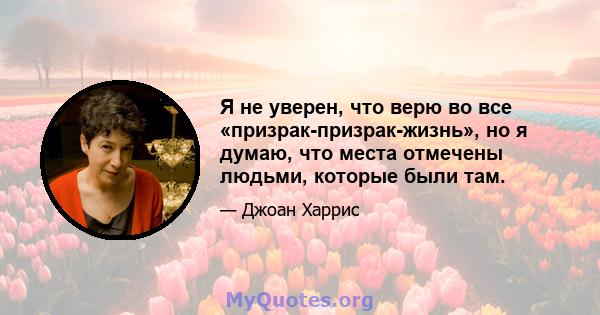 Я не уверен, что верю во все «призрак-призрак-жизнь», но я думаю, что места отмечены людьми, которые были там.