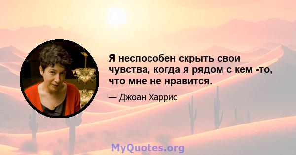 Я неспособен скрыть свои чувства, когда я рядом с кем -то, что мне не нравится.