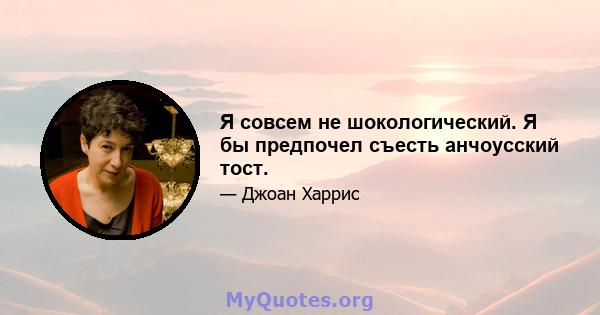 Я совсем не шокологический. Я бы предпочел съесть анчоусский тост.