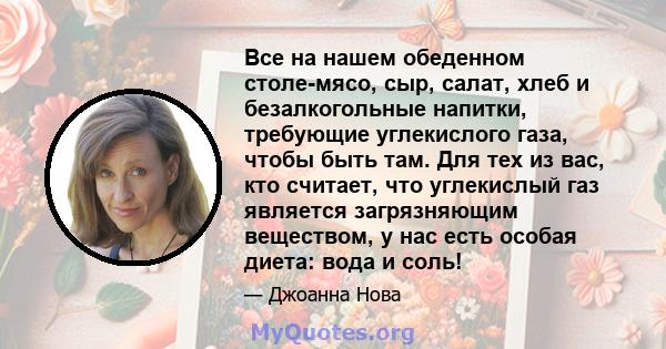 Все на нашем обеденном столе-мясо, сыр, салат, хлеб и безалкогольные напитки, требующие углекислого газа, чтобы быть там. Для тех из вас, кто считает, что углекислый газ является загрязняющим веществом, у нас есть